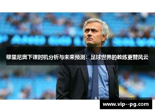 穆里尼奥下课时机分析与未来预测：足球世界的教练更替风云