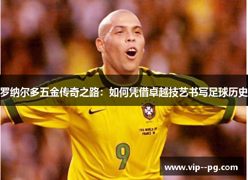 罗纳尔多五金传奇之路：如何凭借卓越技艺书写足球历史