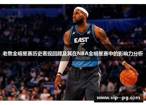 老詹全明星赛历史表现回顾及其在NBA全明星赛中的影响力分析