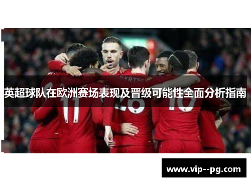 英超球队在欧洲赛场表现及晋级可能性全面分析指南