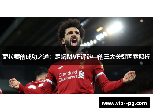 萨拉赫的成功之道：足坛MVP评选中的三大关键因素解析