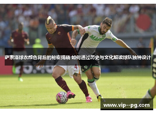 萨索洛球衣颜色背后的秘密揭晓 如何通过历史与文化解读球队独特设计
