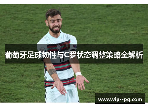 葡萄牙足球韧性与C罗状态调整策略全解析