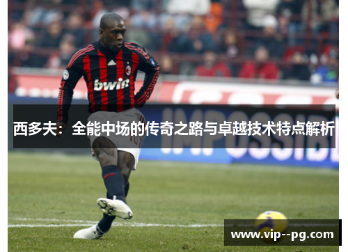 西多夫:全能中场的传奇之路与卓越技术特点解析 西多夫:全能中场的传奇之路与卓越技术特点解析