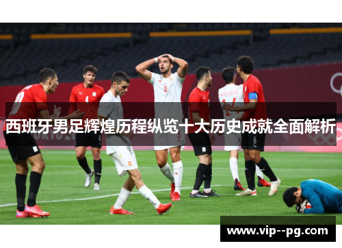 西班牙男足辉煌历程纵览十大历史成就全面解析 西班牙男足辉煌历程纵览十大历史成就全面解析