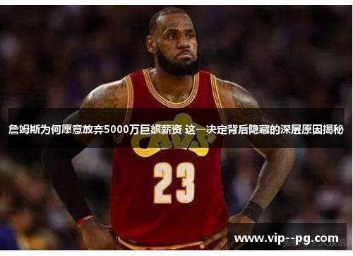 詹姆斯为何愿意放弃5000万巨额薪资 这一决定背后隐藏的深层原因揭秘