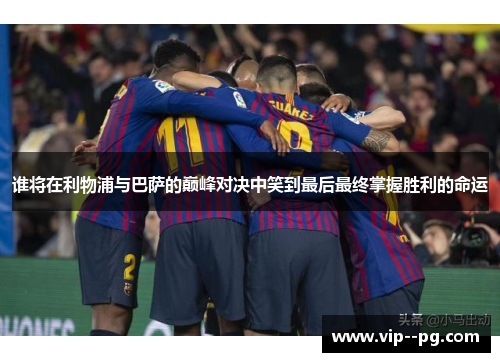 谁将在利物浦与巴萨的巅峰对决中笑到最后最终掌握胜利的命运 谁将在利物浦与巴萨的巅峰对决中笑到最后最终掌握胜利的命运