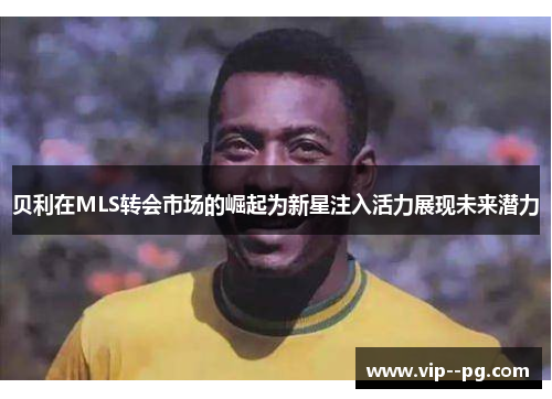 贝利在MLS转会市场的崛起为新星注入活力展现未来潜力