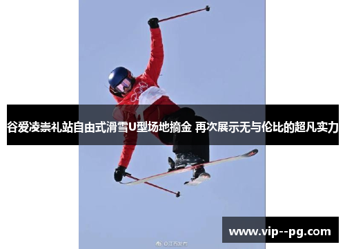 谷爱凌崇礼站自由式滑雪U型场地摘金 再次展示无与伦比的超凡实力