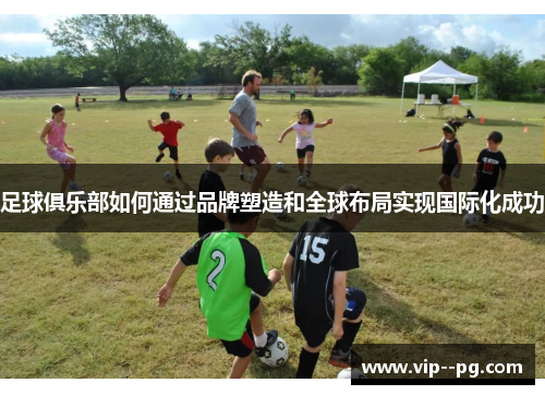 足球俱乐部如何通过品牌塑造和全球布局实现国际化成功