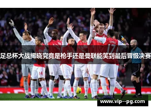 足总杯大战揭晓究竟是枪手还是曼联能笑到最后晋级决赛