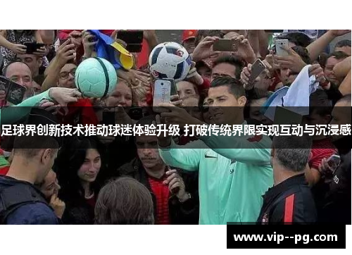 足球界创新技术推动球迷体验升级 打破传统界限实现互动与沉浸感