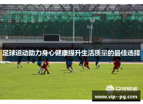 足球运动助力身心健康提升生活质量的最佳选择
