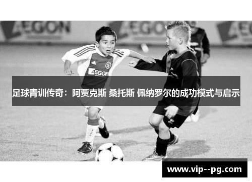足球青训传奇:阿贾克斯 桑托斯 佩纳罗尔的成功模式与启示 足球青训传奇:阿贾克斯 桑托斯 佩纳罗尔的成功模式与启示