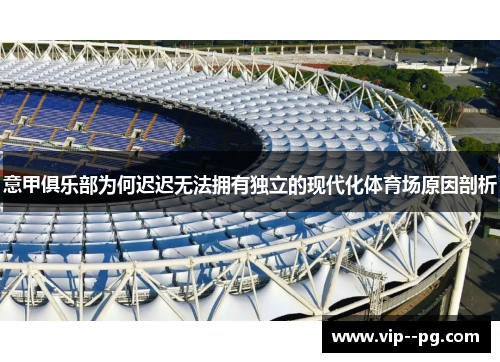 意甲俱乐部为何迟迟无法拥有独立的现代化体育场原因剖析