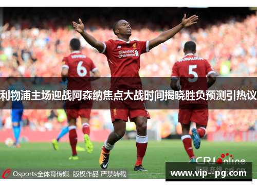 利物浦主场迎战阿森纳焦点大战时间揭晓胜负预测引热议