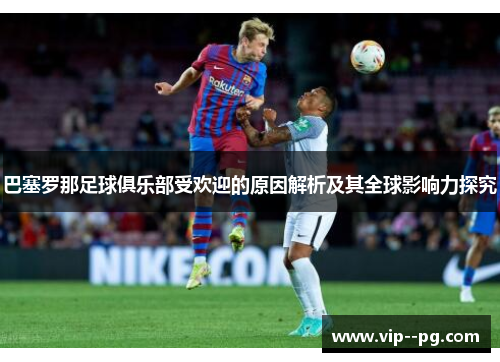 巴塞罗那足球俱乐部受欢迎的原因解析及其全球影响力探究