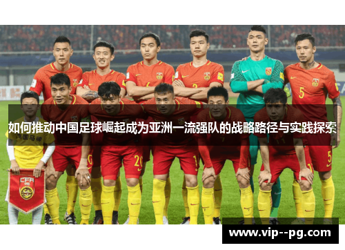 如何推动中国足球崛起成为亚洲一流强队的战略路径与实践探索