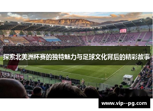 探索北美洲杯赛的独特魅力与足球文化背后的精彩故事 探索北美洲杯赛的独特魅力与足球文化背后的精彩故事