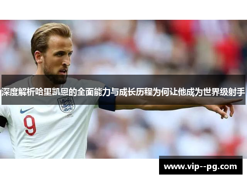 深度解析哈里凯恩的全面能力与成长历程为何让他成为世界级射手