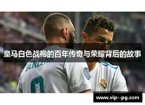 皇马白色战袍的百年传奇与荣耀背后的故事