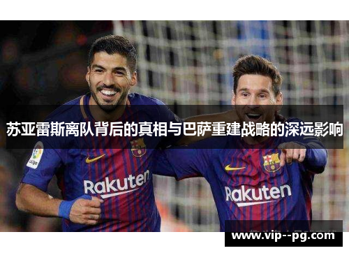 苏亚雷斯离队背后的真相与巴萨重建战略的深远影响