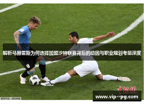 解析马赫雷斯为何选择加盟沙特联赛背后的动因与职业规划考量深度