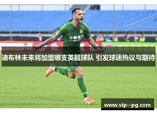 迪布林未来将加盟哪支英超球队 引发球迷热议与期待