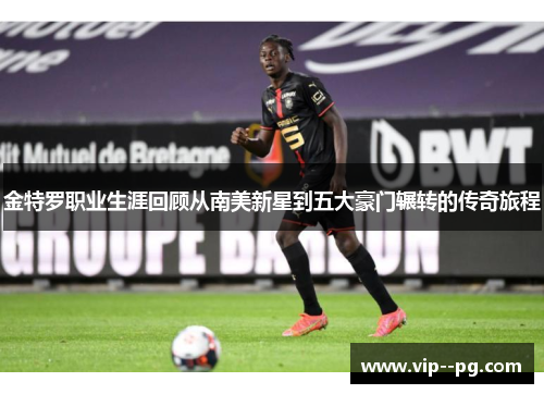 金特罗职业生涯回顾从南美新星到五大豪门辗转的传奇旅程