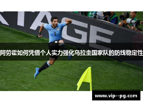 阿劳霍如何凭借个人实力强化乌拉圭国家队的防线稳定性