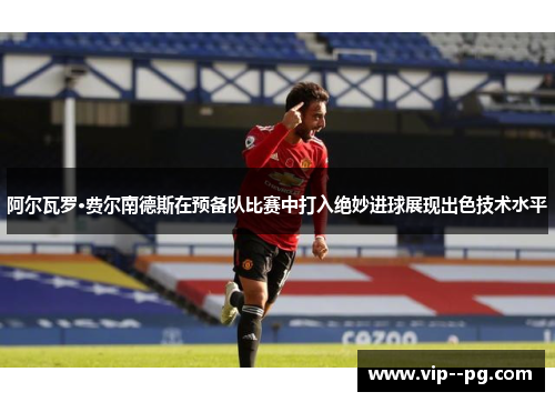 阿尔瓦罗·费尔南德斯在预备队比赛中打入绝妙进球展现出色技术水平