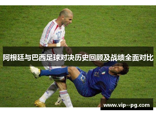 阿根廷与巴西足球对决历史回顾及战绩全面对比
