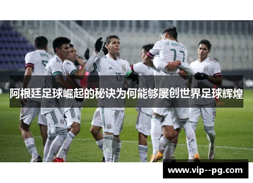 阿根廷足球崛起的秘诀为何能够屡创世界足球辉煌