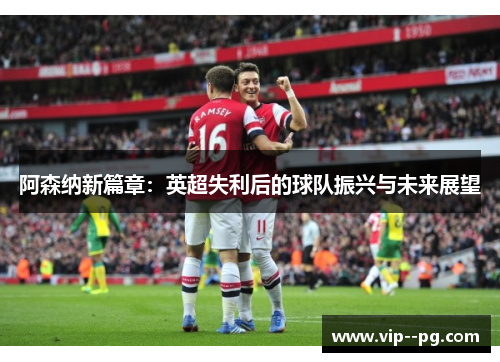 阿森纳新篇章：英超失利后的球队振兴与未来展望