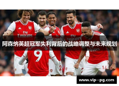 阿森纳英超冠军失利背后的战略调整与未来规划