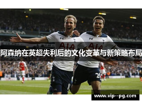 阿森纳在英超失利后的文化变革与新策略布局