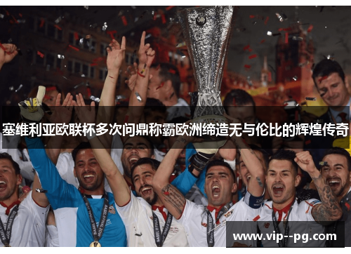 塞维利亚欧联杯多次问鼎称霸欧洲缔造无与伦比的辉煌传奇 塞维利亚欧联杯多次问鼎称霸欧洲缔造无与伦比的辉煌传奇