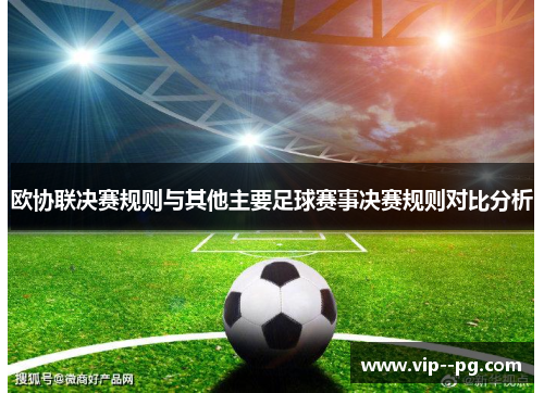 欧协联决赛规则与其他主要足球赛事决赛规则对比分析 欧协联决赛规则与其他主要足球赛事决赛规则对比分析