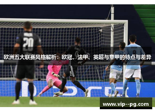 欧洲五大联赛风格解析：欧冠、法甲、英超与意甲的特点与差异