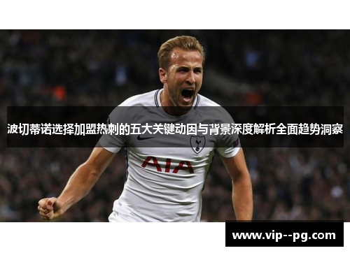 波切蒂诺选择加盟热刺的五大关键动因与背景深度解析全面趋势洞察 波切蒂诺选择加盟热刺的五大关键动因与背景深度解析全面趋势洞察