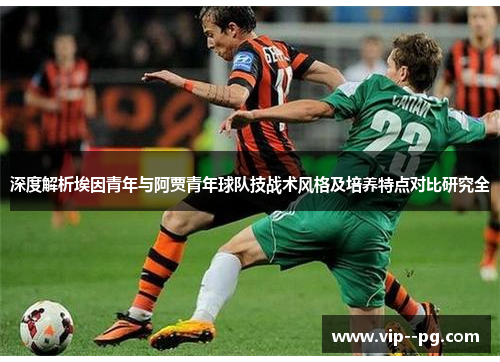 深度解析埃因青年与阿贾青年球队技战术风格及培养特点对比研究全