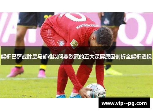 解析巴萨战胜皇马却难以问鼎欧冠的五大深层原因剖析全解析透视