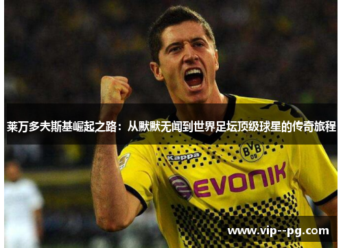 莱万多夫斯基崛起之路：从默默无闻到世界足坛顶级球星的传奇旅程