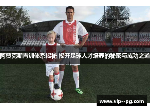 阿贾克斯青训体系揭秘 揭开足球人才培养的秘密与成功之道