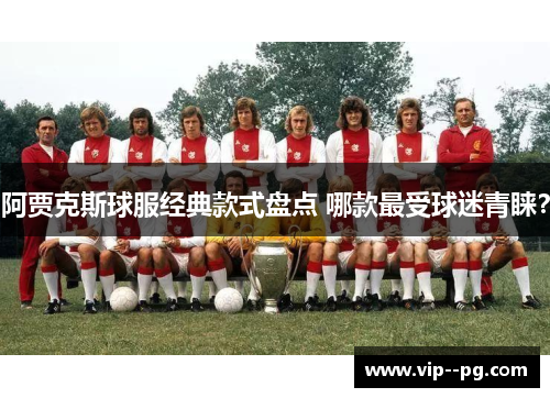 阿贾克斯球服经典款式盘点 哪款最受球迷青睐? 阿贾克斯球服经典款式盘点 哪款最受球迷青睐?