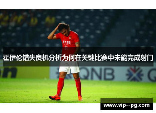 霍伊伦错失良机分析为何在关键比赛中未能完成射门 霍伊伦错失良机分析为何在关键比赛中未能完成射门
