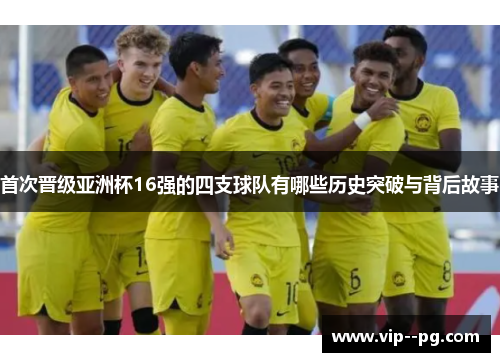 首次晋级亚洲杯16强的四支球队有哪些历史突破与背后故事 首次晋级亚洲杯16强的四支球队有哪些历史突破与背后故事