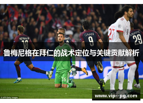 鲁梅尼格在拜仁的战术定位与关键贡献解析 鲁梅尼格在拜仁的战术定位与关键贡献解析
