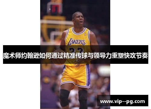 魔术师约翰逊如何通过精准传球与领导力重塑快攻节奏
