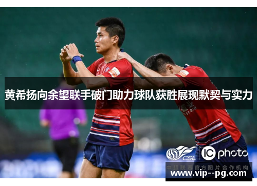 黄希扬向余望联手破门助力球队获胜展现默契与实力
